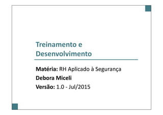 Treinamento e
Desenvolvimento
Matéria: RH Aplicado à Segurança
Debora Miceli
Versão: 1.0 - Jul/2015
 