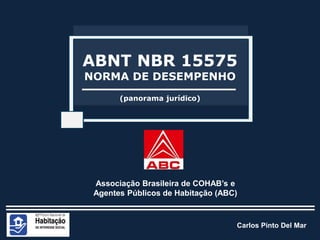 Carlos Pinto Del Mar
(panorama jurídico)
ABNT NBR 15575
NORMA DE DESEMPENHO
Associação Brasileira de COHAB’s e
Agentes Públicos de Habitação (ABC)
 