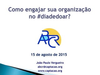João Paulo Vergueiro
abcr@captacao.org
www.captacao.org
Como engajar sua organização
no #diadedoar?
15 de agosto de 2015
 
