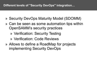Different levels of "Security DevOps" integration…
» Security DevOps Maturity Model (SDOMM)
» Can be seen as some automation tips within
OpenSAMM’s security practices
» Verification: Security Testing
» Verification: Code Reviews
» Allows to define a RoadMap for projects
implementing Security DevOps
 