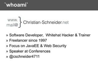 `whoami`
» Software Developer, Whitehat Hacker & Trainer
» Freelancer since 1997
» Focus on JavaEE & Web Security
» Speaker at Conferences
» @cschneider4711
www. 
mail@
Christian-Schneider.net
 