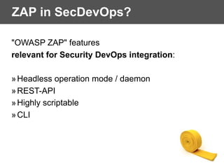 ZAP in SecDevOps?
"OWASP ZAP" features
relevant for Security DevOps integration:
»Headless operation mode / daemon
»REST-API
»Highly scriptable
»CLI
 