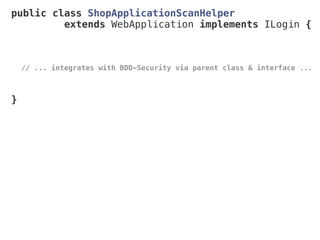 public class ShopApplicationScanHelper
extends WebApplication implements ILogin {
// ... integrates with BDD-Security via parent class & interface ...
}
 