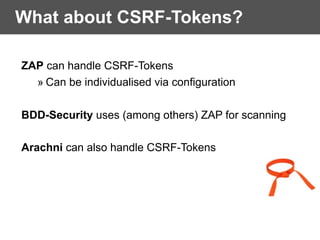 What about CSRF-Tokens?
ZAP can handle CSRF-Tokens
» Can be individualised via configuration
BDD-Security uses (among others) ZAP for scanning
Arachni can also handle CSRF-Tokens  
 
