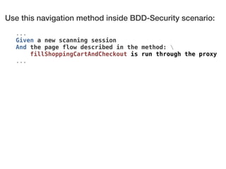 Use this navigation method inside BDD-Security scenario:
... 
Given a new scanning session
And the page flow described in the method:  
fillShoppingCartAndCheckout is run through the proxy
...
 