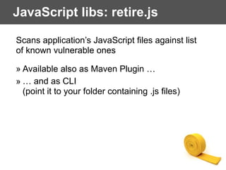 JavaScript libs: retire.js
Scans application’s JavaScript files against list
of known vulnerable ones
» Available also as Maven Plugin …
» … and as CLI  
(point it to your folder containing .js files)
 