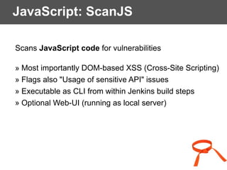JavaScript: ScanJS
Scans JavaScript code for vulnerabilities
» Most importantly DOM-based XSS (Cross-Site Scripting)
» Flags also "Usage of sensitive API" issues
» Executable as CLI from within Jenkins build steps
» Optional Web-UI (running as local server)
 