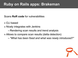 Ruby on Rails apps: Brakeman
Scans RoR code for vulnerabilities
» CLI based
» Nicely integrates with Jenkins
– Rendering scan results and trend analysis
» Allows to compare scan results (delta detection)
– "What has been fixed and what was newly introduced?"
 