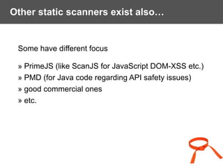Other static scanners exist also…
Some have different focus
» PrimeJS (like ScanJS for JavaScript DOM-XSS etc.)
» PMD (for Java code regarding API safety issues)
» good commercial ones
» etc.
 