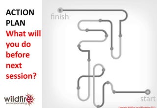 Copyright Wildfire Social Marketing 2015
ACTION
PLAN
What will
you do
before
next
session?
Copyright Wildfire Social Marketing 2015
 