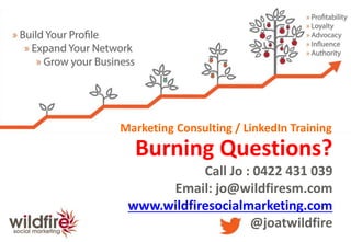 Burning Questions?
Call Jo : 0422 431 039
Email: jo@wildfiresm.com
www.wildfiresocialmarketing.com
@joatwildfire
Marketing Consulting / LinkedIn Training
 