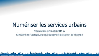 Marc MOREAU – Développer la ville numérique
Numériser les services urbains
Présentation le 9 juillet 2015 au
Ministère de l’Ecologie, du Développement durable et de l’Energie
1
 