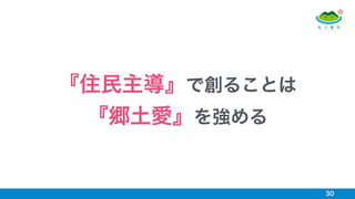 30
『住民主導』で創ることは
『郷土愛』を強める
 
