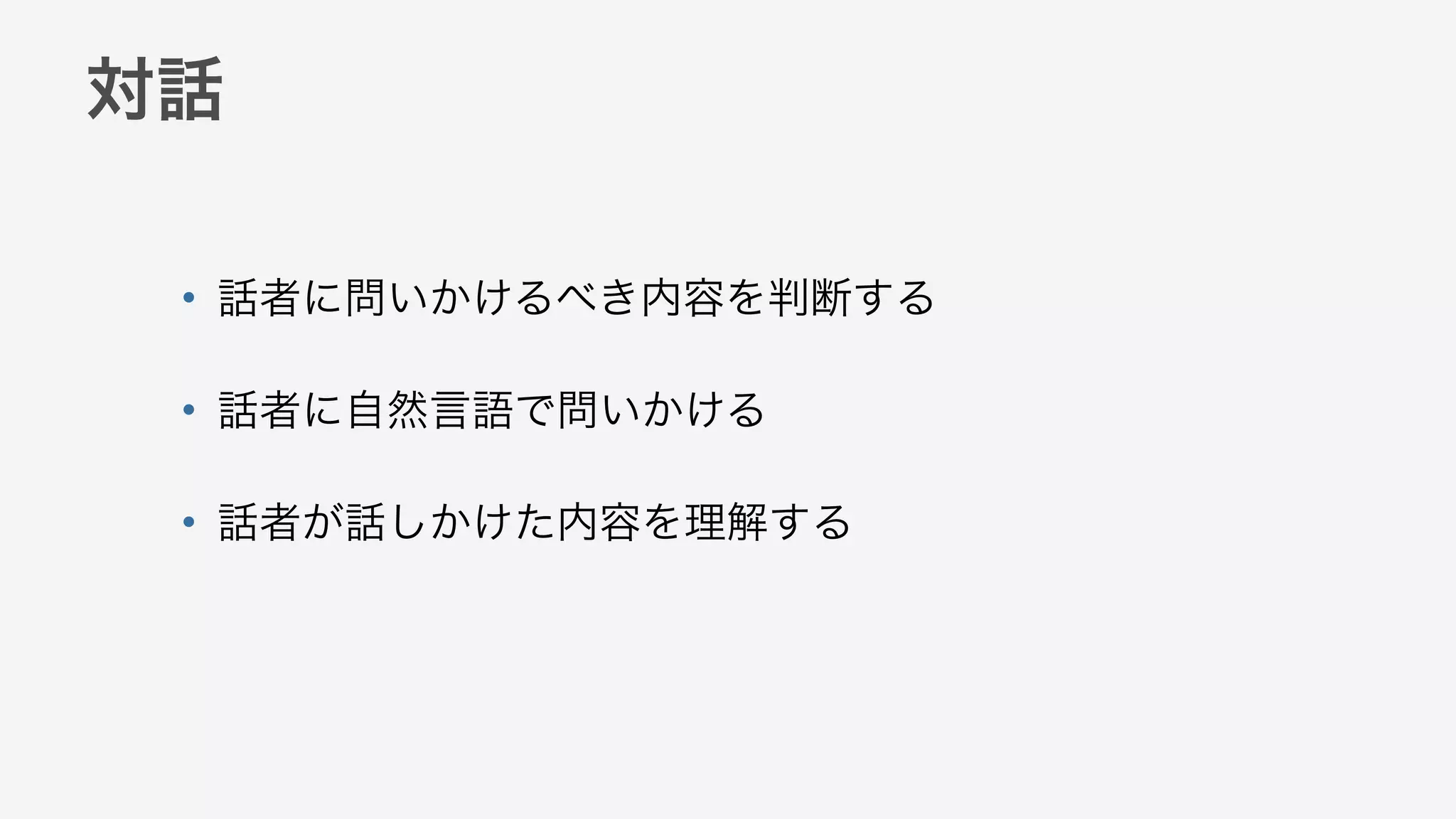 対話
• 話者に問いかけるべき内容を判断する
• 話者に自然言語で問いかける
• 話者が話しかけた内容を理解する
 