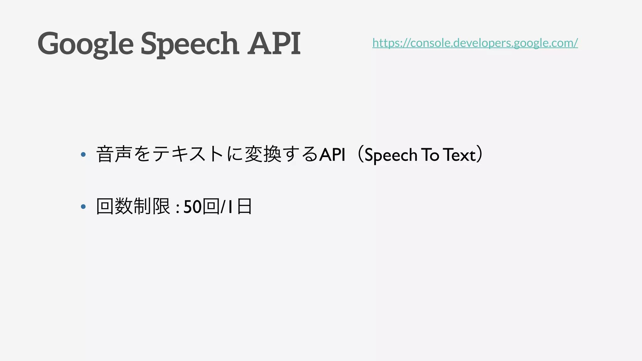 Google Speech API
• 音声をテキストに変換するAPI（Speech To Text）
• 回数制限 : 50回/1日
https://console.developers.google.com/
 