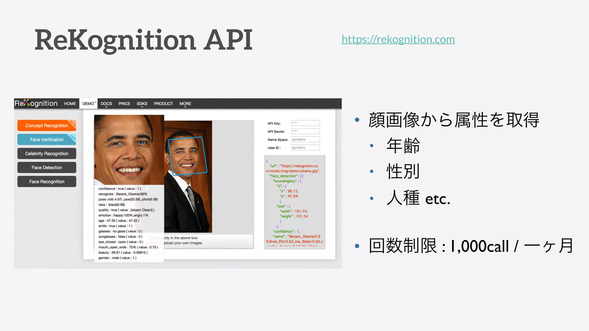 ReKognition API
• 顔画像から属性を取得
• 年齢
• 性別
• 人種 etc.
• 回数制限 : 1,000call / 一ヶ月
https://rekognition.com
 