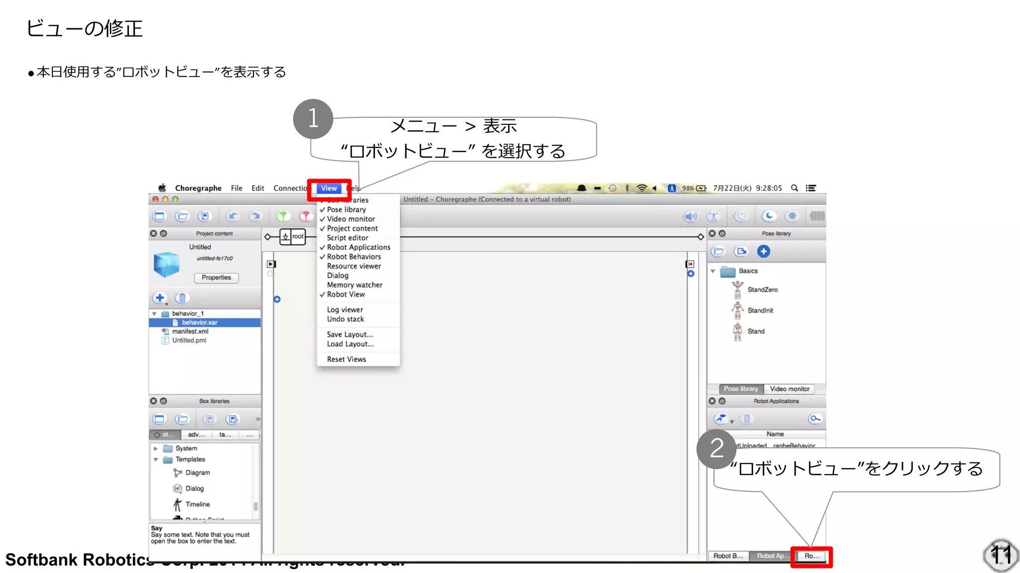 Softbank Robotics Corp. 2014 All rights reserved.
ビューの修正
●本⽇日使⽤用する”ロボットビュー”を表⽰示する
11
メニュー  >  表⽰示  
“ロボットビュー”  を選択する
1
“ロボットビュー”をクリックする
2
 