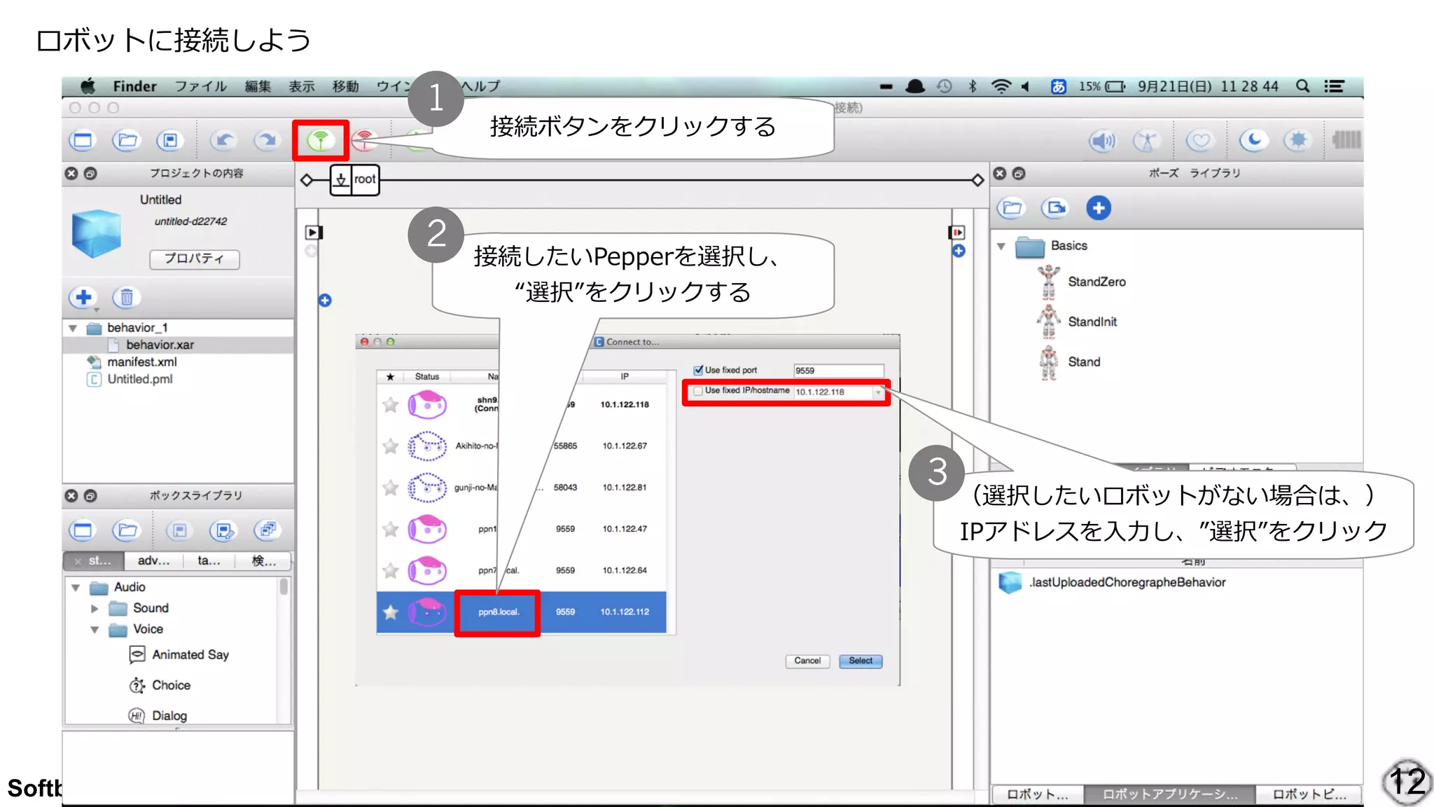 Softbank Robotics Corp. 2014 All rights reserved.
ロボットに接続しよう
12
接続ボタンをクリックする
1
接続したいPepperを選択し、  
“選択”をクリックする
2
（選択したいロボットがない場合は、）  
IPアドレスを⼊入⼒力力し、”選択”をクリック
3
 
