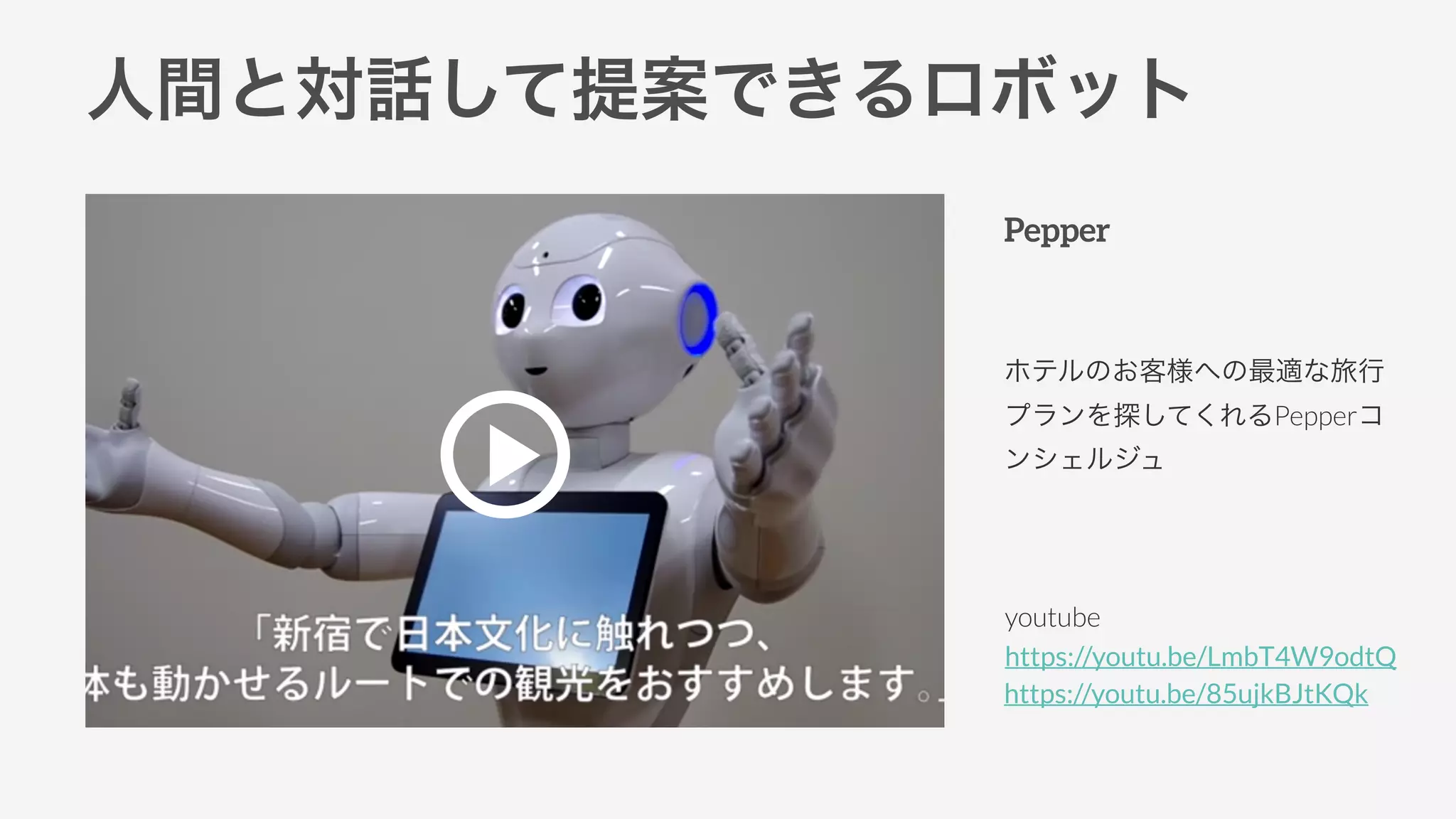 人間と対話して提案できるロボット
Pepper
ホテルのお客様への最適な旅行
プランを探してくれるPepperコ
ンシェルジュ
youtube
https://youtu.be/LmbT4W9odtQ
https://youtu.be/85ujkBJtKQk
 