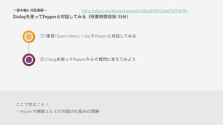 A ԒA
DialogʹäPepperȌԒƤߤ루ҪrgĿ: 15֣
 () Speech Reco. + SayPepperȌԒƤߤ
 DialogʹäPepper|˴𤨤Ƥߤ褦
http://qiita.com/shiraco/private/182a95873cd6f5274d9b
ѧ֤ȣ
?PepperΙCܤȤƤΌԒ˽Mߤ
 