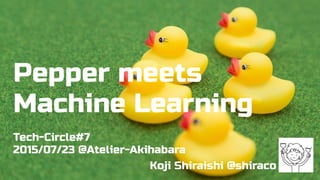 Pepper meets
Machine Learning
Tech-Circle#7
2015/07/23 @Atelier-Akihabara
Koji Shiraishi @shiraco
 