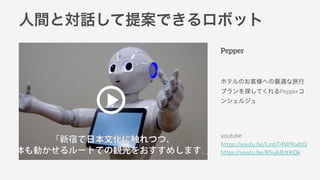 人間と対話して提案できるロボット
Pepper
ホテルのお客様への最適な旅行
プランを探してくれるPepperコ
ンシェルジュ
youtube
https://youtu.be/LmbT4W9odtQ
https://youtu.be/85uj...