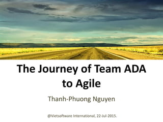 The Journey of Team ADA
to Agile
Thanh-Phuong Nguyen
@Vietsoftware International, 22-Jul-2015.
 