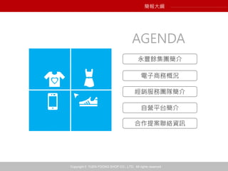 Copyright © YUEN FOONG SHOP CO., LTD. All rights reserved
AGENDA
永豐餘集團簡介
電子商務概況
經銷服務團隊簡介
自營平台簡介
合作提案聯絡資訊
簡報大綱
 