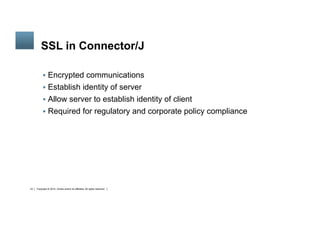 Copyright © 2014, Oracle and/or its affiliates. All rights reserved.23
	
SSL in Connector/J
§  Encrypted communications
§  Establish identity of server
§  Allow server to establish identity of client
§  Required for regulatory and corporate policy compliance
 
