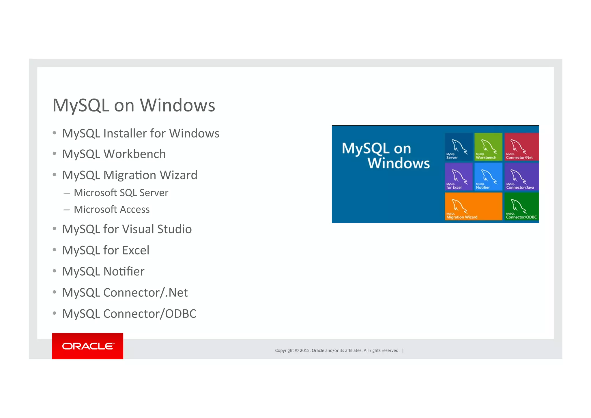 Copyright	
  ©	
  2015,	
  Oracle	
  and/or	
  its	
  aﬃliates.	
  All	
  rights	
  reserved.	
  	
  |	
  
MySQL	
  on	
  Windows	
  
•  MySQL	
  Installer	
  for	
  Windows	
  
•  MySQL	
  Workbench	
  
•  MySQL	
  MigraNon	
  Wizard	
  
–  Microso{	
  SQL	
  Server	
  
–  Microso{	
  Access	
  
•  MySQL	
  for	
  Visual	
  Studio	
  
•  MySQL	
  for	
  Excel	
  
•  MySQL	
  NoNﬁer	
  
•  MySQL	
  Connector/.Net	
  
•  MySQL	
  Connector/ODBC	
  
 