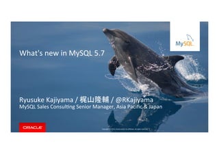 Copyright	
  ©	
  2015,	
  Oracle	
  and/or	
  its	
  aﬃliates.	
  All	
  rights	
  reserved.	
  	
  |	
  
What's	
  new	
  in	
  MySQL	
  5.7	
  
Ryusuke	
  Kajiyama	
  /	
  梶山隆輔	
  /	
  @RKajiyama	
  
MySQL	
  Sales	
  ConsulNng	
  Senior	
  Manager,	
  Asia	
  Paciﬁc	
  &	
  Japan	
  
 