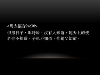 <⾺馬太福⾳音24:36>
但那⽇日⼦子，那時辰，沒有⼈人知道，連天上的使
者也不知道，⼦子也不知道，惟獨⽗父知道。︒
 