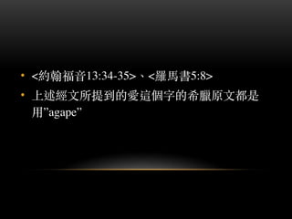 • <約翰福⾳音13:34-35>、︑<羅⾺馬書5:8>
• 上述經⽂文所提到的愛這個字的希臘原⽂文都是
⽤用”agape”
 