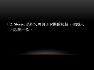 • 2. Storge: 是指⽗父母與⼦子女間的親情，聖經只
出現過⼀一次。︒
 