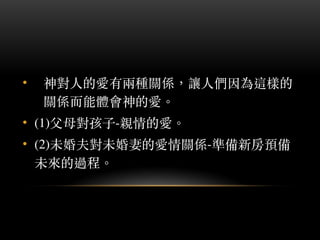 • 神對⼈人的愛有兩種關係，讓⼈人們因為這樣的
關係⽽而能體會神的愛。︒
• (1)⽗父母對孩⼦子-親情的愛。︒
• (2)未婚夫對未婚妻的愛情關係-準備新房預備
未來的過程。︒
 