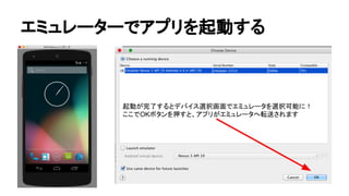 エミュレーターでアプリを起動する
起動が完了するとデバイス選択画面でエミュレータを選択可能に！
ここでOKボタンを押すと、アプリがエミュレータへ転送されます
 