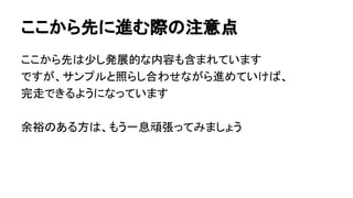 ここから先に進む際の注意点
ここから先は少し発展的な内容も含まれています
ですが、サンプルと照らし合わせながら進めていけば、
完走できるようになっています
余裕のある方は、もう一息頑張ってみましょう
 