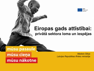 Madara Siliņa
Latvijas Republikas Ārlietu ministrija
Eiropas gads attīstībai:
privātā sektora loma un iespējas
 