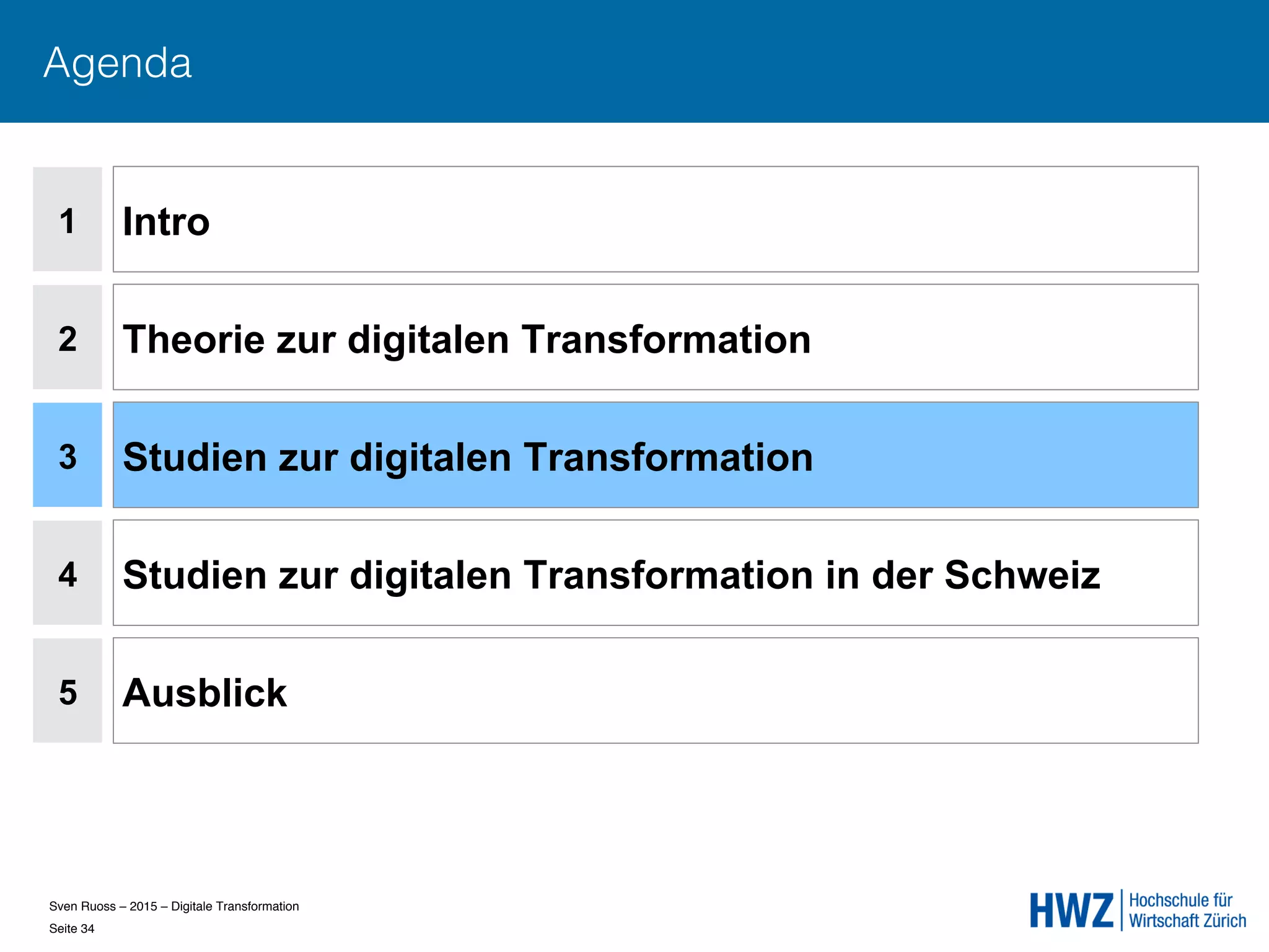 Sven Ruoss – 2015 – Digitale Transformation  
Seite 34!
Agenda
1
2
4
5
Intro
Theorie zur digitalen Transformation
Studien zur digitalen Transformation in der Schweiz
Ausblick
3 Studien zur digitalen Transformation
 