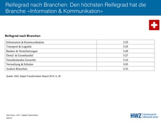 Sven Ruoss – 2015 – Digitale Transformation  
Seite 54!
Reifegrad nach Branchen: Den höchsten Reifegrad hat die
Branche «Information & Kommunikation»
Quelle: HSG, Digital Transformation Report 2015, S. 38
 