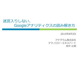 迷宮入りしない、
Googleアナリティクスの読み解き方
2015年8月3日
アナグラム株式会社
テクノロジーエキスパート
田中 広樹
 