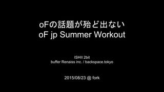 oFの話題が殆ど出ない
oF jp Summer Workout
ISHII 2bit
buffer Renaiss inc. / backspace.tokyo
2015/08/23 @ fork
 