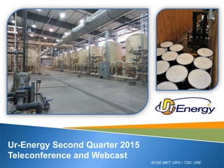 NYSE MKT: URG • TSX: URE
Ur-Energy Second Quarter 2015
Teleconference and Webcast
 