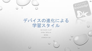 デバイスの進化による
学習スタイル
モバイルラーニング
スマホ／タブレット
ＢＹＯＤ
スマホファースト
10
 