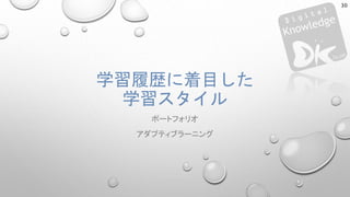 学習履歴に着目した
学習スタイル
ポートフォリオ
アダプティブラーニング
30
 