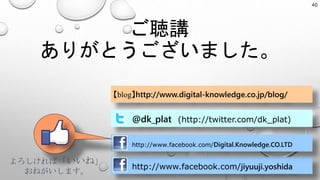 ご聴講
ありがとうございました。
【blog】http://www.digital-knowledge.co.jp/blog/
@dk_plat (http://twitter.com/dk_plat)
http://www.facebook.com/jiyuuji.yoshida
http://www.facebook.com/Digital.Knowledge.CO.LTD
よろしければ「いいね」
おねがいします。
40
 