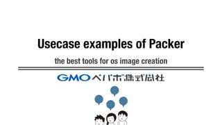 Usecase examples of Packer
the best tools for os image creation
 