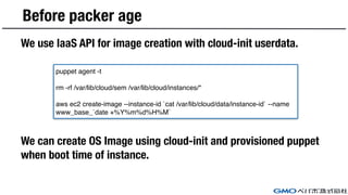 Before packer age
We use IaaS API for image creation with cloud-init userdata.
We can create OS Image using cloud-init and...