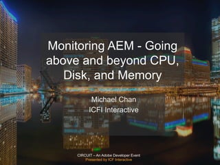 CIRCUIT – An Adobe Developer Event
Presented by ICF Interactive
Monitoring AEM - Going
above and beyond CPU,
Disk, and Memory
Michael Chan
ICFI Interactive
 