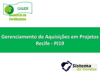 GAUER
Comércio de
Fertilizantes
Gerenciamento de Aquisições em Projetos
Recife - PJ19
 